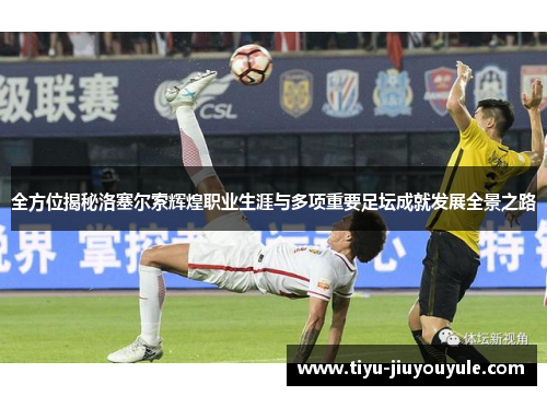 全方位揭秘洛塞尔索辉煌职业生涯与多项重要足坛成就发展全景之路