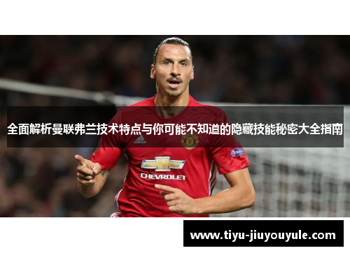 全面解析曼联弗兰技术特点与你可能不知道的隐藏技能秘密大全指南